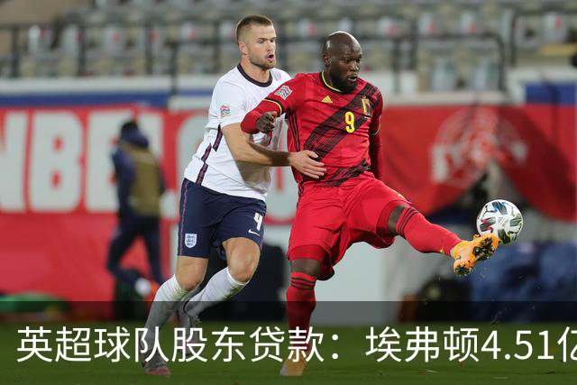 英超球队股东贷款：埃弗顿4.51亿镑 枪手2.59亿镑